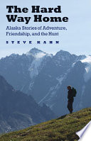 The hard way home : Alaska stories of adventure, friendship, and the hunt /