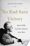 No end save victory : how FDR led the nation into war / David Kaiser.