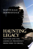 Haunting legacy : Vietnam and the American presidency from Ford to Obama / Marvin Kalb, Deborah Kalb.
