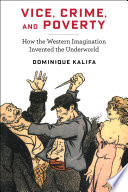 Vice, crime and poverty : how the Western imagination invented the underworld / Dominique Kalifa ; translated by Susan Emanuel ; forword by Sarah Maza