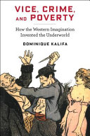 Vice, crime and poverty : how the Western imagination invented the underworld / Dominique Kalifa ; translated by Susan Emanuel, foreword by Sarah Maza.