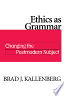 Ethics as grammar : changing the postmodern subject / Brad J. Kallenberg.