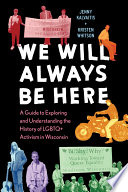 We will always be here : a guide to exploring and understanding the history of LGBTQ+ activism in Wisconsin /