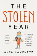 The stolen year : how COVID changed children's lives, and where we go now / Anya Kamenetz.