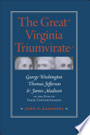 The great Virginia triumvirate George Washington, Thomas Jefferson, & James Madison in the eyes of their contemporaries /