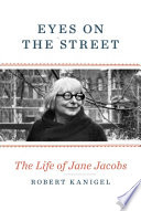Eyes on the street : the life of Jane Jacobs / Robert Kanigel.