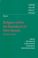 Religion within the boundaries of mere reason and other writings / Immanuel Kant ; translated and edited by Allen Wood, George Di Giovanni ; with an introduction by Robert Merrihew Adams.