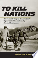 To Kill Nations : American Strategy in the Air-Atomic Age and the Rise of Mutually Assured Destruction / Edward Kaplan.