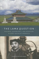 The lama question : violence, sovereignty, and exception in early socialist Mongolia /