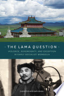 The lama question : violence, sovereignty, and exception in early socialist Mongolia / Chris Kaplonski.