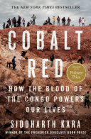 Cobalt red : how the blood of the Congo powers our lives / Siddharth Kara.