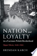 Nation and loyalty in a German-Polish borderland : Upper Silesia, 1848-1960 /