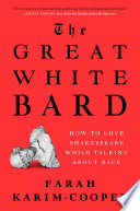 The great white bard : how to love Shakespeare while talking about race / Farah Karim-Cooper.