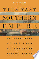 This vast southern empire : slaveholders at the helm of American foreign policy /