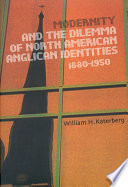 Modernity and the dilemma of North American Anglican identities, 1880-1950 /