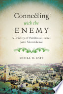 Connecting with the enemy : a century of Palestinian-Israeli joint nonviolence /