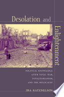 Desolation and enlightenment : political knowledge after total war, totalitarianism, and the Holocaust / Ira Katznelson.