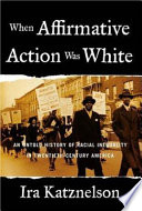 When affirmative action was white : an untold history of racial inequality in twentieth-century America / Ira Katznelson.