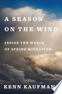 A season on the wind : inside the world of spring migration / Kenn Kaufman.