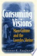 Consuming visions : mass culture and the Lourdes shrine / Suzanne K. Kaufman.