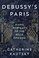 Debussy's Paris : piano portraits of the Belle Époque / Catherine Kautsky.