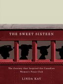 The sweet sixteen : the journey that inspired the Canadian Women's Press Club / Linda Kay.