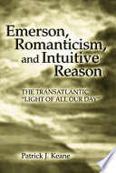 Emerson, romanticism, and intuitive reason : the transatlantic "light of all our day" / Patrick J. Keane.