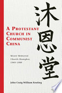 A Protestant church in Communist China : Moore Memorial Church Shanghai 1949-1989 /