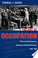 The art of occupation : crime and governance in American-controlled Germany, 1944-1949 / Thomas J. Kehoe.