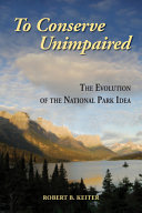 To conserve unimpaired : the evolution of the national park idea / Robert B. Keiter.