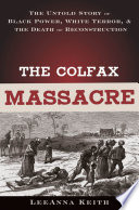 The Colfax massacre : the untold story of Black power, White terror, and the death of Reconstruction / LeeAnna Keith.