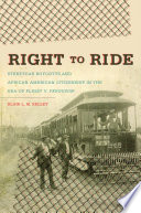 Right to ride : streetcar boycotts and African American citizenship in the era of Plessy v. Ferguson / Blair L.M. Kelley.