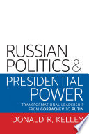 Russian politics and presidential power : transformational leadership from Gorbachev to Putin / Donald R. Kelley.