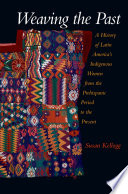 Weaving the past : a history of Latin America's indigenous women from the prehispanic period to the present /