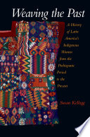 Weaving the past : a history of Latin America's indigenous women from the prehispanic period to the present / Susan Kellogg.