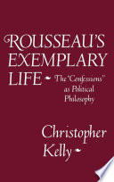 Rousseau's exemplary life : the Confessions as political philosophy / Christopher Kelly.