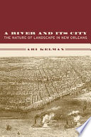 A river and its city : the nature of landscape in New Orleans / Ari Kelman.