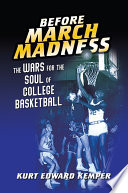 Before March Madness : the wars for the soul of college basketball / Kurt Edward Kemper.