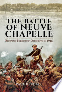 The Battle of Neuve Chapelle : Britain's forgotten offensive of 1915 / Paul Kendall.