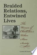 Braided relations, entwined lives : the women of Charleston's urban slave society /