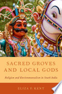 Sacred groves and local gods : religion and environmentalism in South India / Eliza F. Kent.