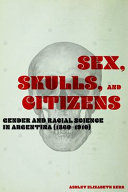 Sex, skulls, and citizens : gender and racial science in Argentina (1860-1910) / Ashley Elizabeth Kerr.