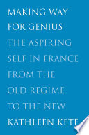 Making way for genius : the aspiring self in France from the old regime to the new / Kathleen Kete.