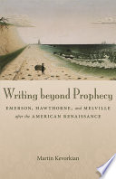 Writing beyond prophecy : Emerson, Hawthorne, and Melville after the American Renaissance / Martin Kevorkian.
