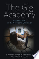 The gig academy : mapping labor in the neoliberal university / Adrianna Kezar, Tom DePaola, and Daniel T. Scott.