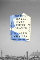 No one prayed over their graves / Khaled Khalifa ; translated from the Arabic by Leri Price.