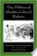 The politics of Muslim cultural reform : jadidism in Central Asia / Adeeb Khalid.