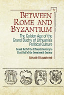 Between Rome and Byzantium : the golden age of the Grand Duchy of Lithuania's political culture : second half of the fifteenth century to first half of the seventeenth century /