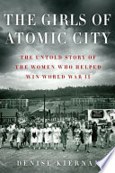 The girls of Atomic City : the untold story of the women who helped win World War II / Denise Kiernan.