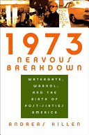 1973 nervous breakdown : Watergate, Warhol, and the birth of post-sixties America / Andreas Killen.